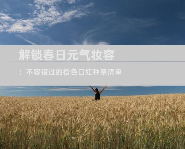 解锁春日元气妆容：不容错过的橙色口红种草清单