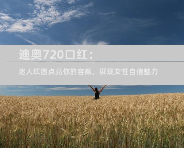 迪奥720口红：迷人红唇点亮你的容颜，展现女性自信魅力