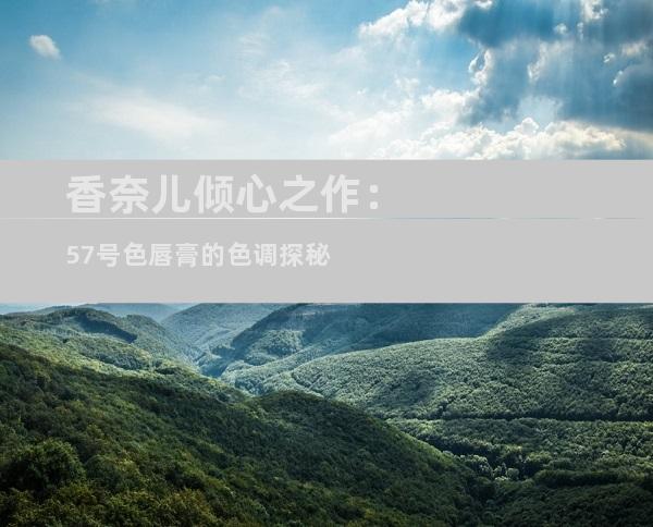 香奈儿倾心之作：57号色唇膏的色调探秘