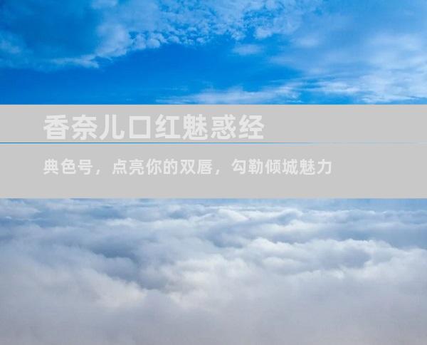 香奈儿口红魅惑经典色号，点亮你的双唇，勾勒倾城魅力