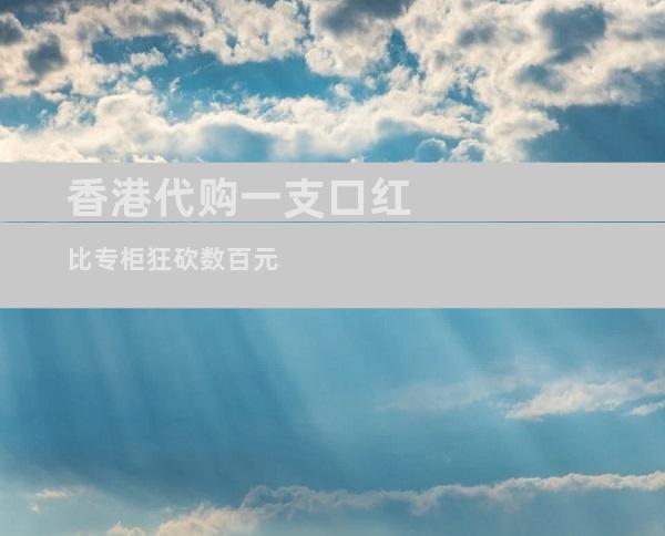 香港代购一支口红比专柜狂砍数百元