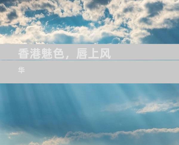 香港魅色，唇上风华