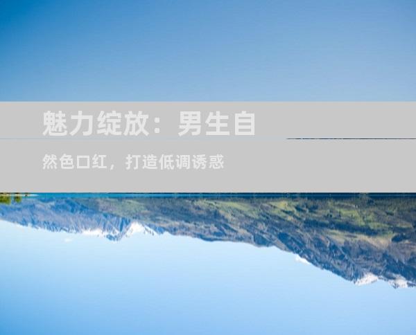 魅力绽放：男生自然色口红，打造低调诱惑