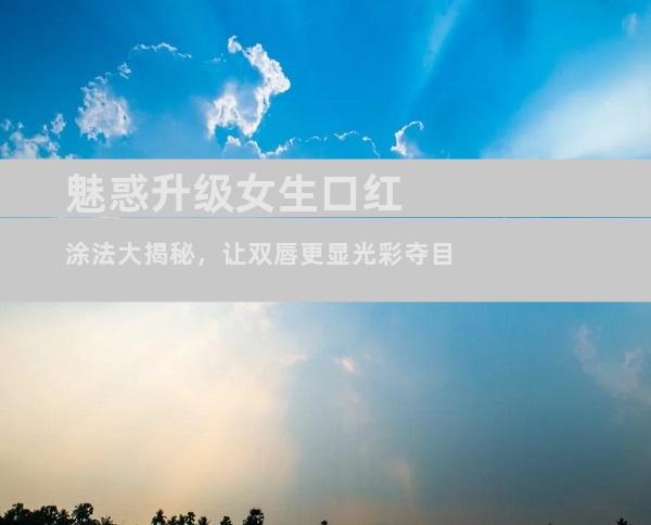 魅惑升级女生口红涂法大揭秘，让双唇更显光彩夺目