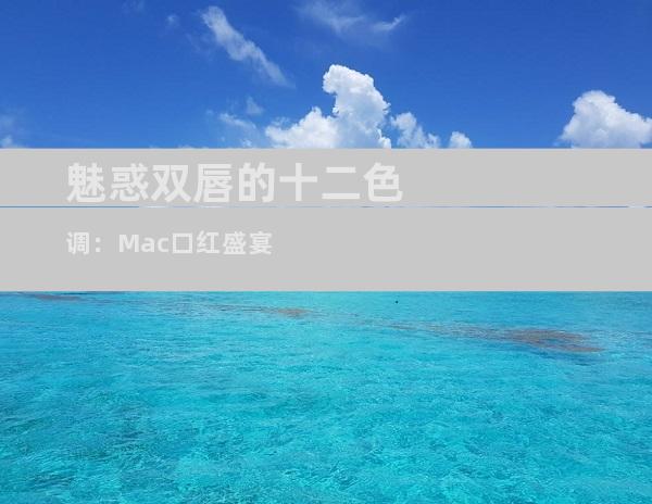 魅惑双唇的十二色调：Mac口红盛宴