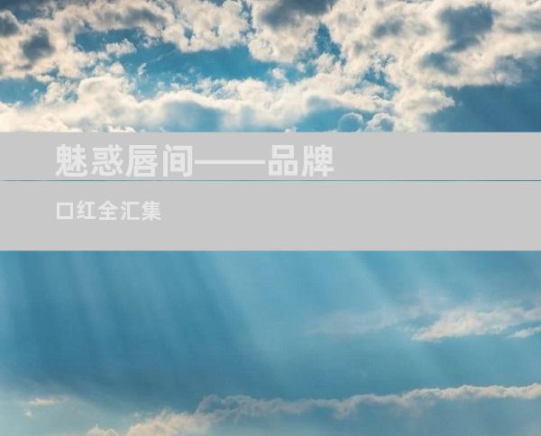 魅惑唇间——品牌口红全汇集