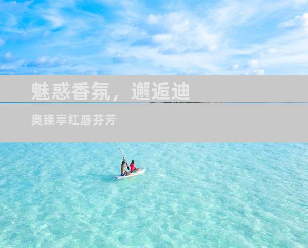 魅惑香氛，邂逅迪奥臻享红唇芬芳