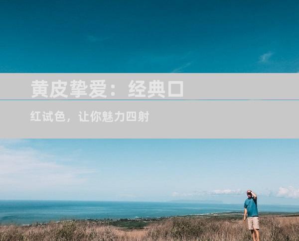 黄皮挚爱：经典口红试色，让你魅力四射