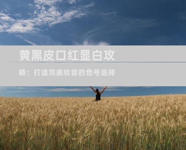 黄黑皮口红显白攻略：打造完美妆容的色号选择