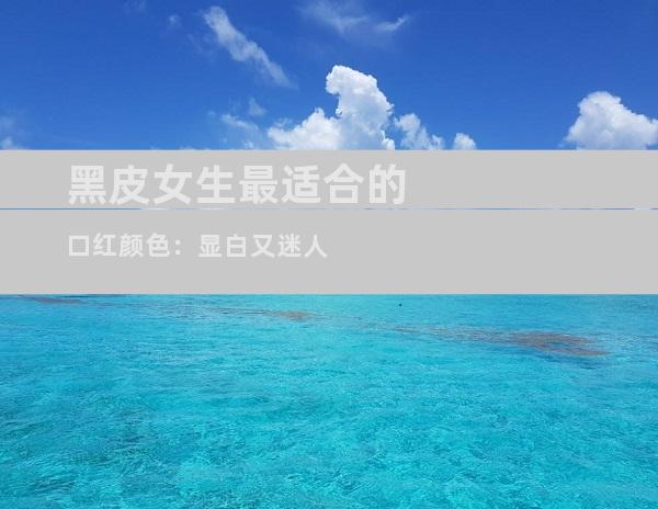 黑皮女生最适合的口红颜色：显白又迷人